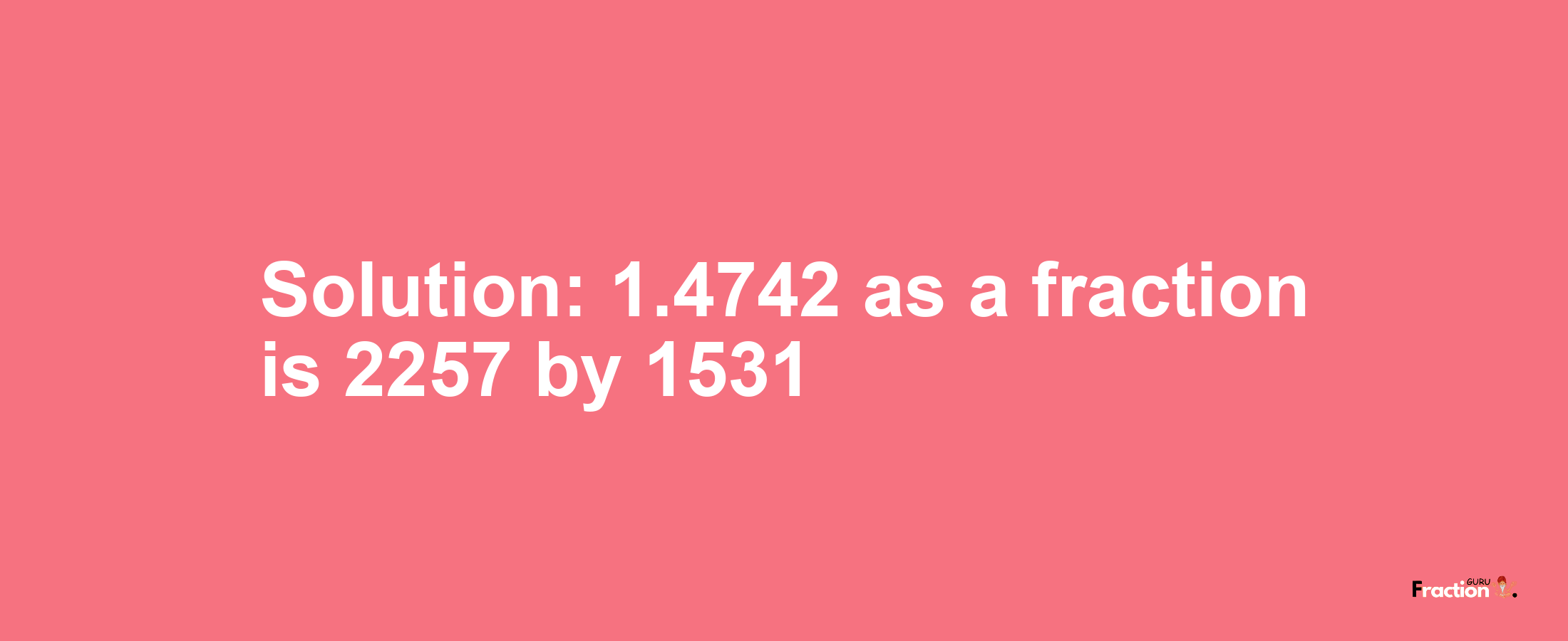 Solution:1.4742 as a fraction is 2257/1531